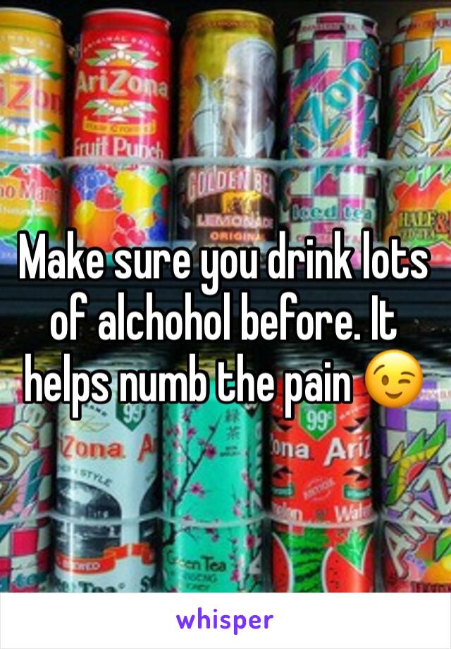 Make sure you drink lots of alchohol before. It helps numb the pain 😉