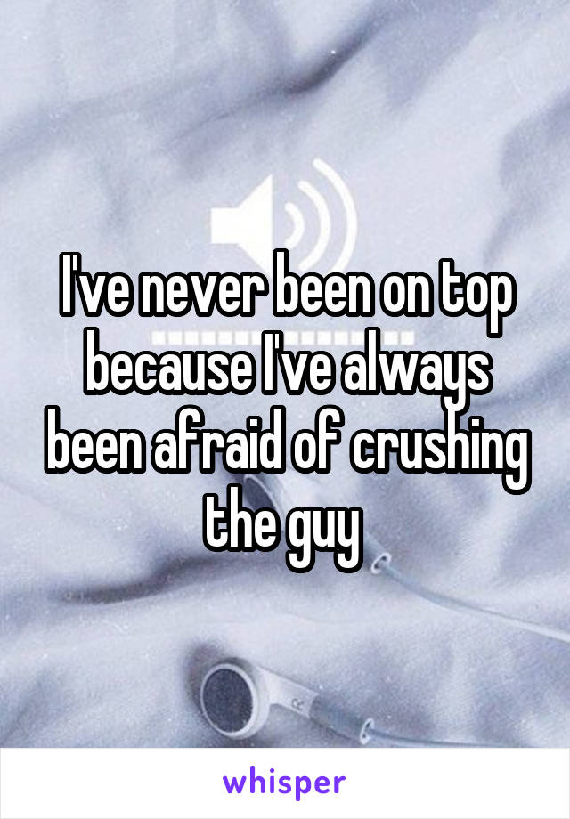 I've never been on top because I've always been afraid of crushing the guy 