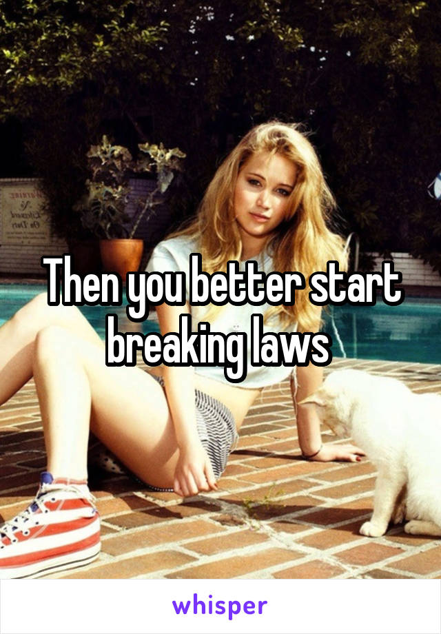 Then you better start breaking laws 