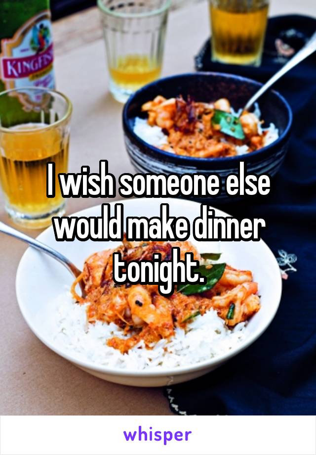 I wish someone else would make dinner tonight.