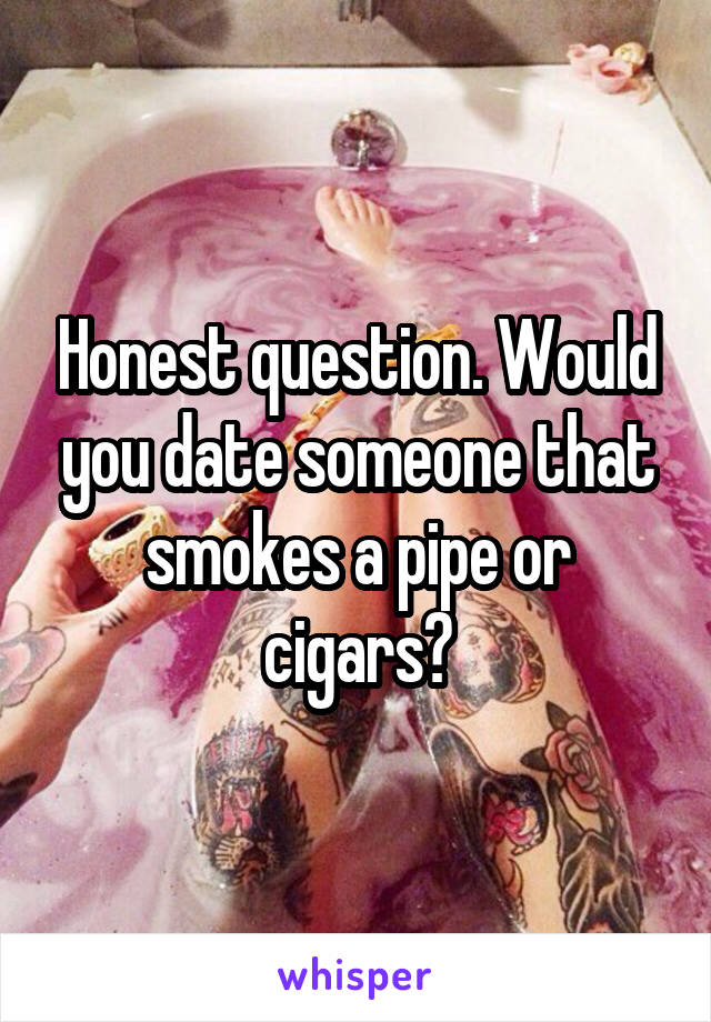 Honest question. Would you date someone that smokes a pipe or cigars?