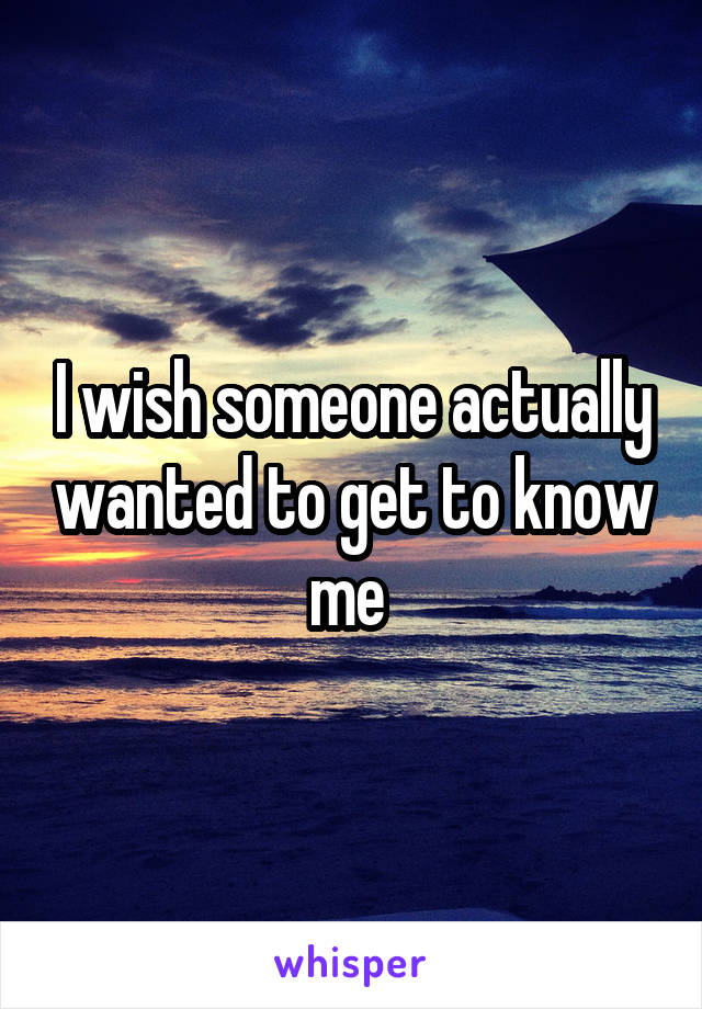 I wish someone actually wanted to get to know me 