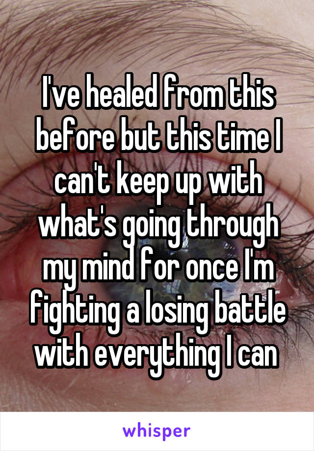 I've healed from this before but this time I can't keep up with what's going through my mind for once I'm fighting a losing battle with everything I can 