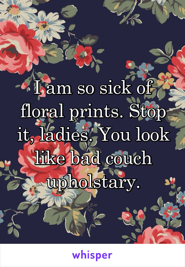 I am so sick of floral prints. Stop it, ladies. You look like bad couch upholstary.