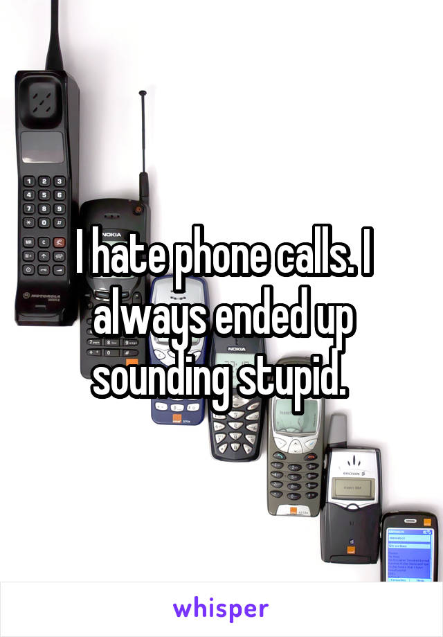 I hate phone calls. I always ended up sounding stupid. 