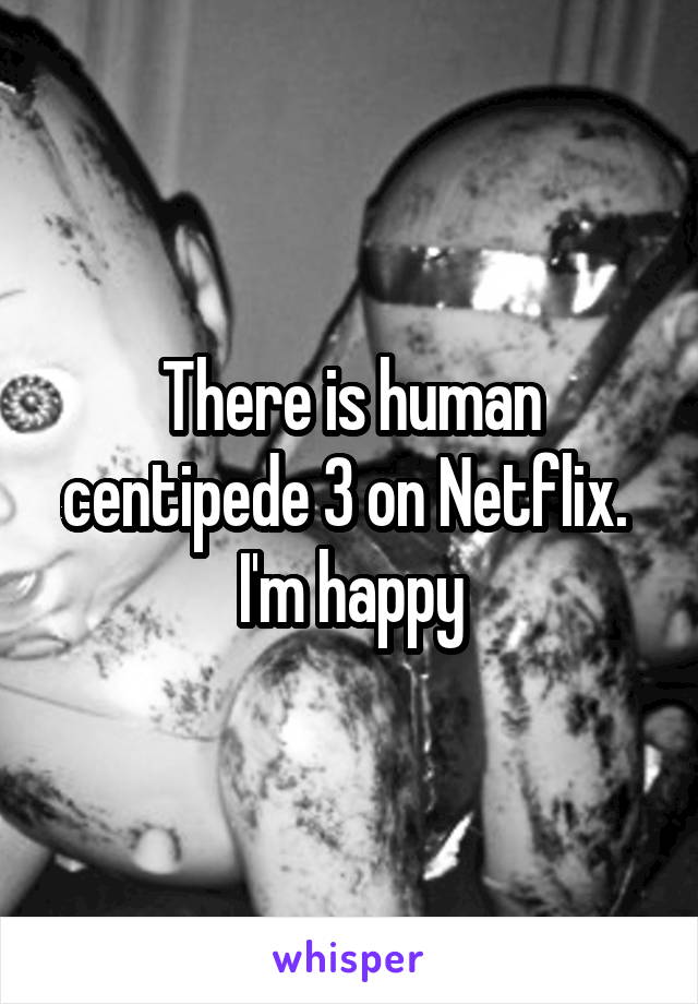 There is human centipede 3 on Netflix.  I'm happy