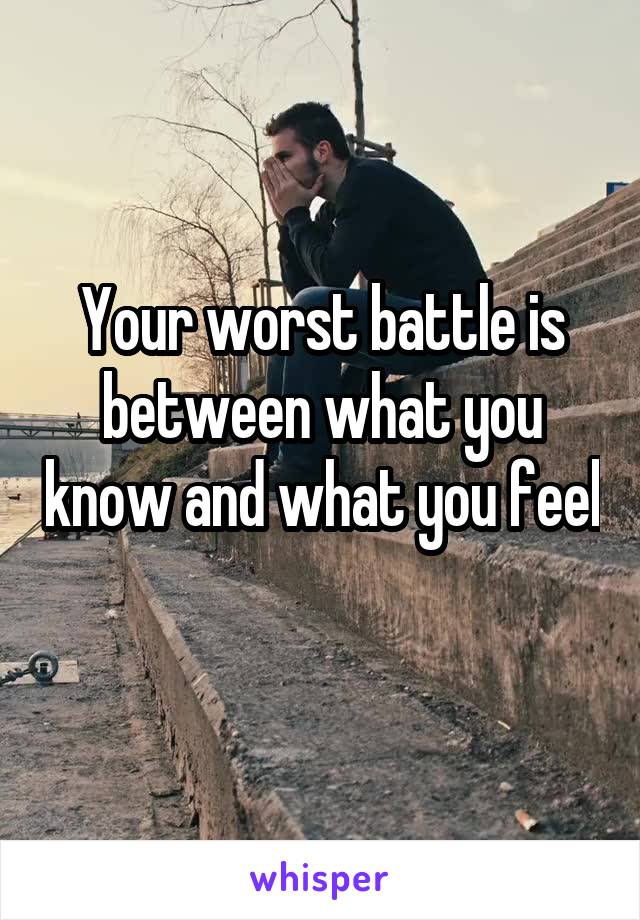 Your worst battle is between what you know and what you feel
