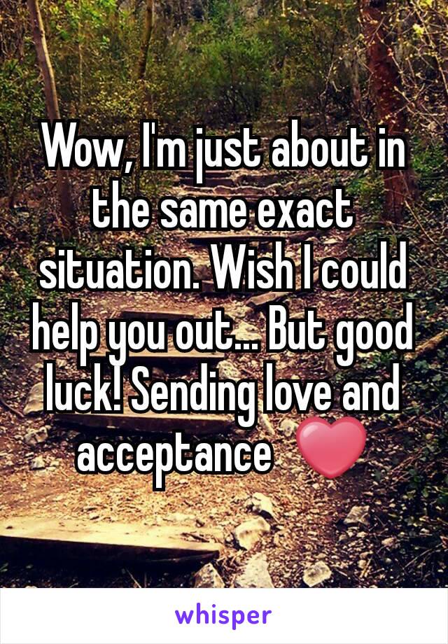 Wow, I'm just about in the same exact situation. Wish I could help you out... But good luck! Sending love and acceptance  ❤