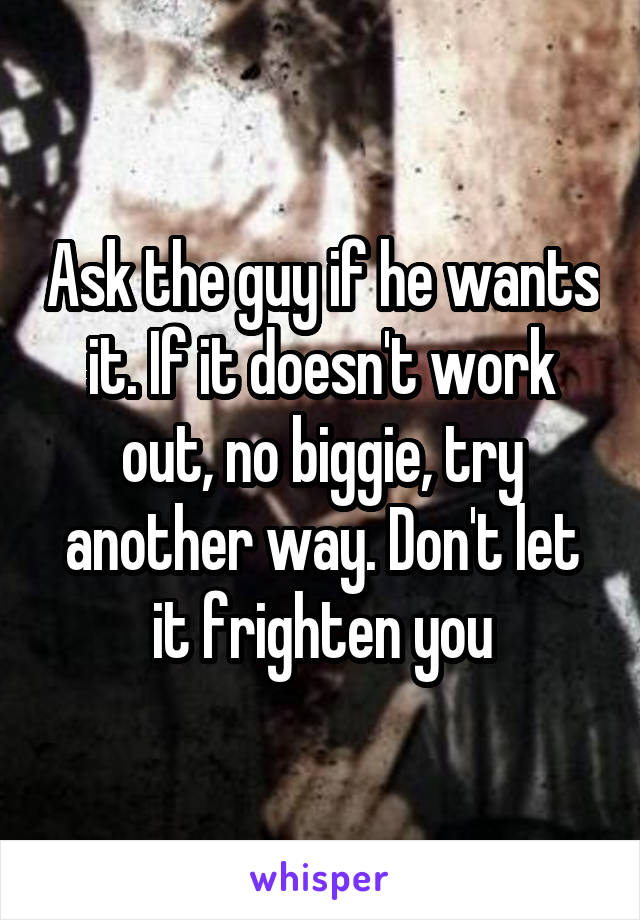 Ask the guy if he wants it. If it doesn't work out, no biggie, try another way. Don't let it frighten you
