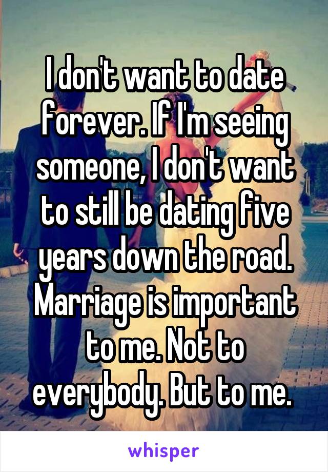 I don't want to date forever. If I'm seeing someone, I don't want to still be dating five years down the road. Marriage is important to me. Not to everybody. But to me. 
