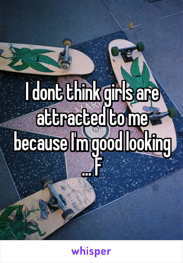 I dont think girls are attracted to me because I'm good looking ... F