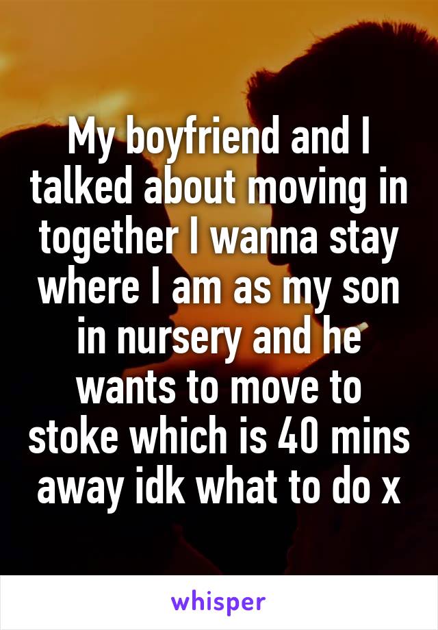 My boyfriend and I talked about moving in together I wanna stay where I am as my son in nursery and he wants to move to stoke which is 40 mins away idk what to do x
