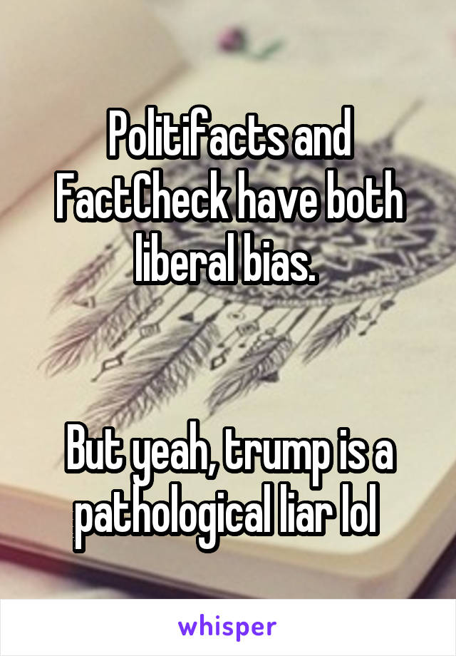 Politifacts and FactCheck have both liberal bias. 


But yeah, trump is a pathological liar lol 