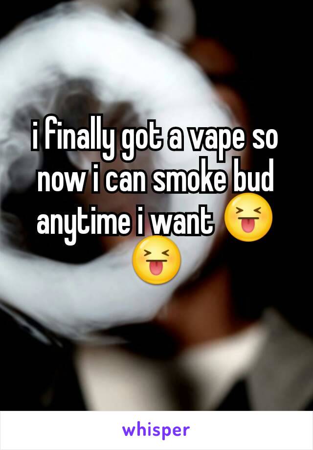 i finally got a vape so now i can smoke bud anytime i want 😝😝