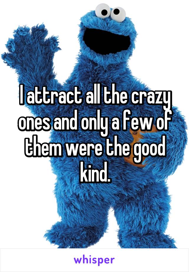 I attract all the crazy ones and only a few of them were the good kind.