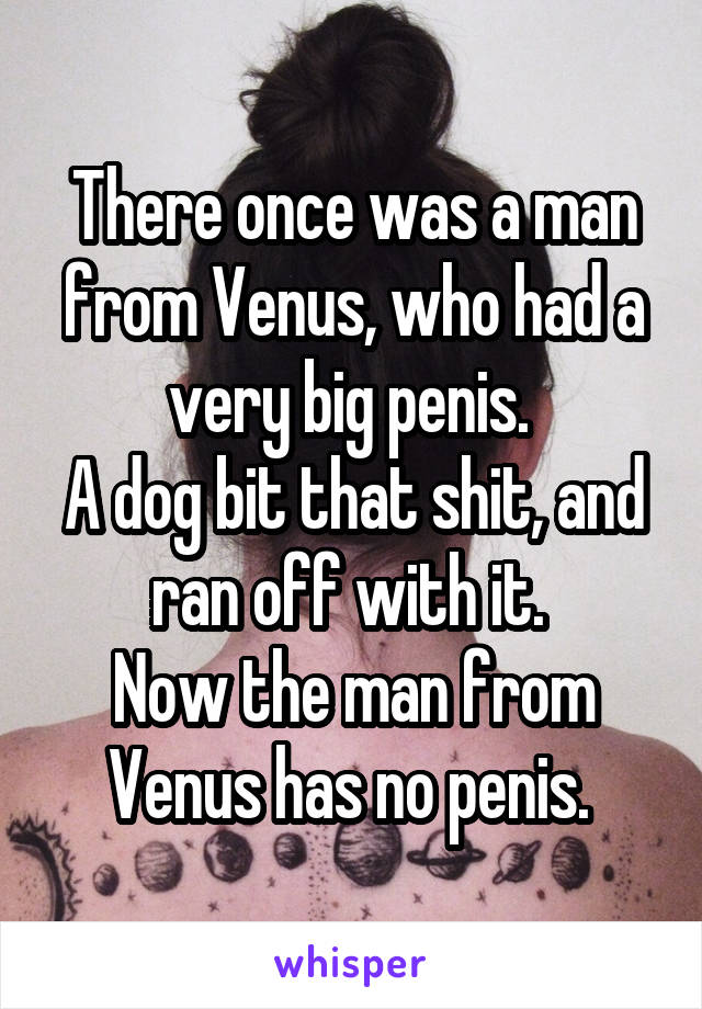 There once was a man from Venus, who had a very big penis. 
A dog bit that shit, and ran off with it. 
Now the man from Venus has no penis. 