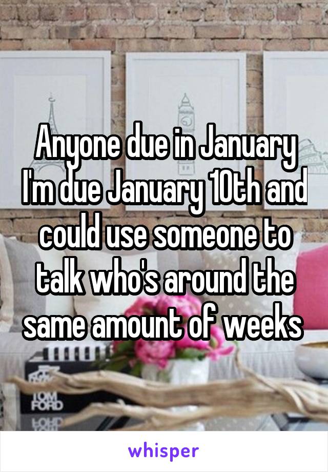 Anyone due in January I'm due January 10th and could use someone to talk who's around the same amount of weeks 