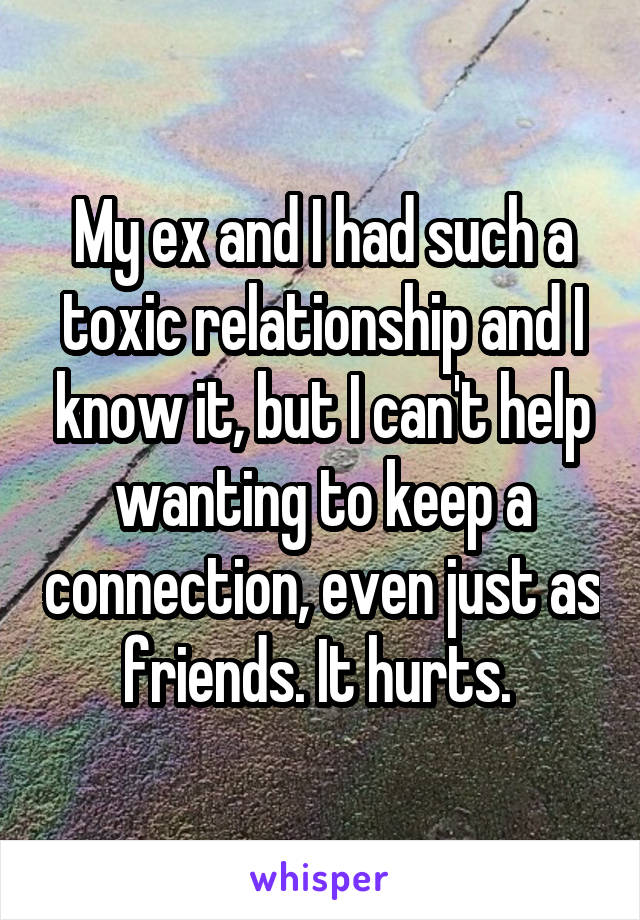 My ex and I had such a toxic relationship and I know it, but I can't help wanting to keep a connection, even just as friends. It hurts. 