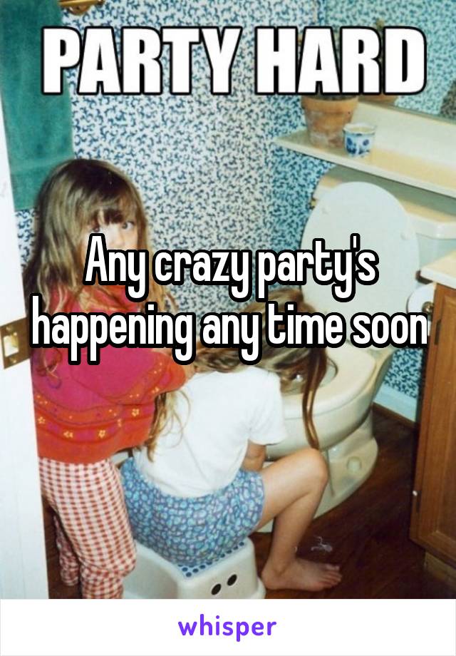 Any crazy party's happening any time soon 