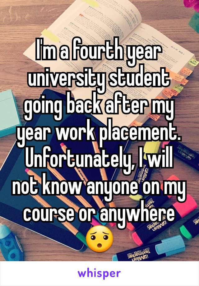 I'm a fourth year university student going back after my year work placement. Unfortunately, I will  not know anyone on my course or anywhere 😯