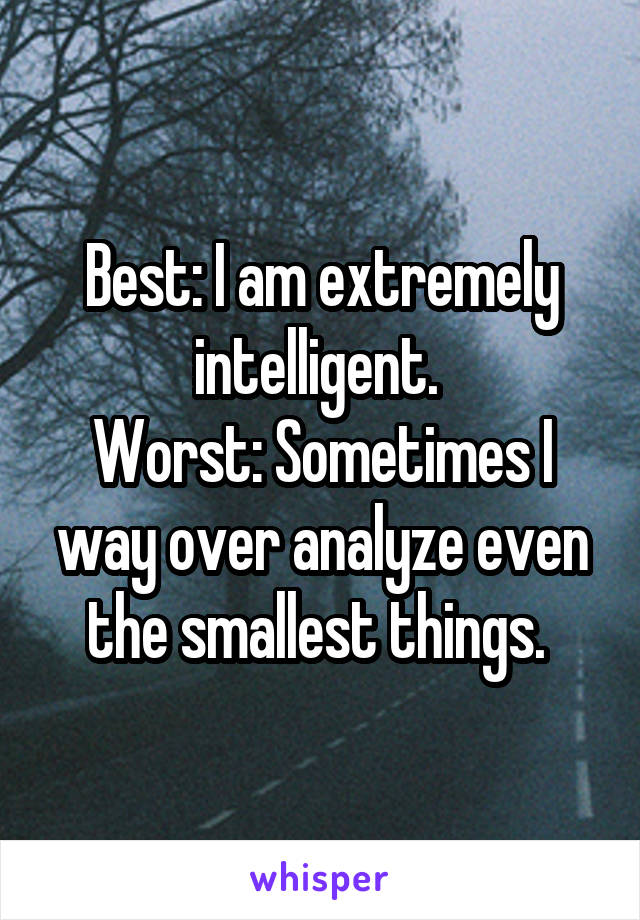 Best: I am extremely intelligent. 
Worst: Sometimes I way over analyze even the smallest things. 