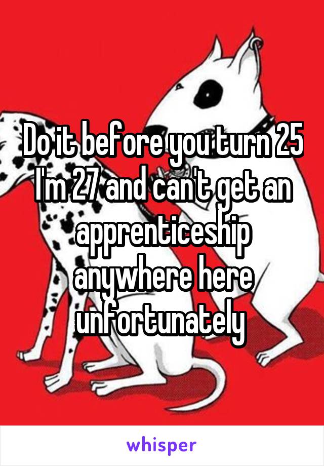 Do it before you turn 25 I'm 27 and can't get an apprenticeship anywhere here unfortunately 