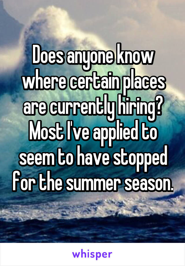 Does anyone know where certain places are currently hiring? Most I've applied to seem to have stopped for the summer season. 