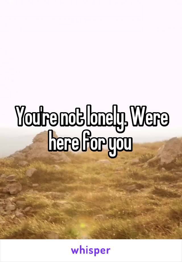 You're not lonely. Were here for you 