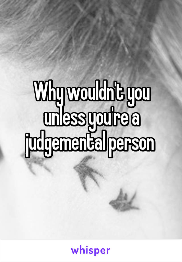 Why wouldn't you unless you're a judgemental person 
