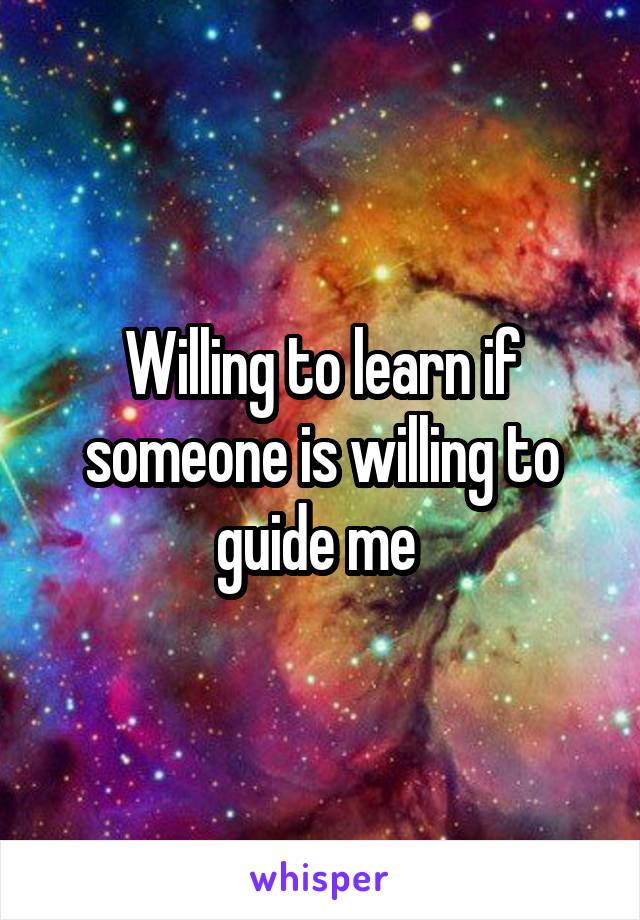 Willing to learn if someone is willing to guide me 