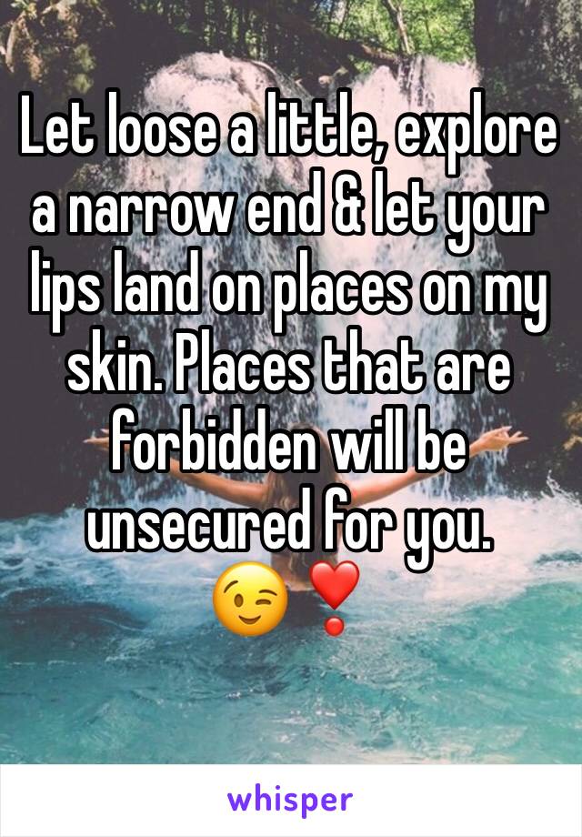 
Let loose a little, explore a narrow end & let your lips land on places on my skin. Places that are forbidden will be unsecured for you.😉❣️
