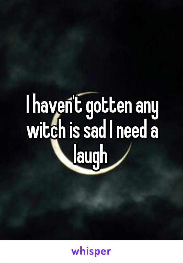 I haven't gotten any witch is sad I need a laugh 