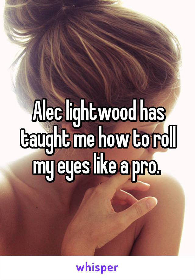 Alec lightwood has taught me how to roll my eyes like a pro. 