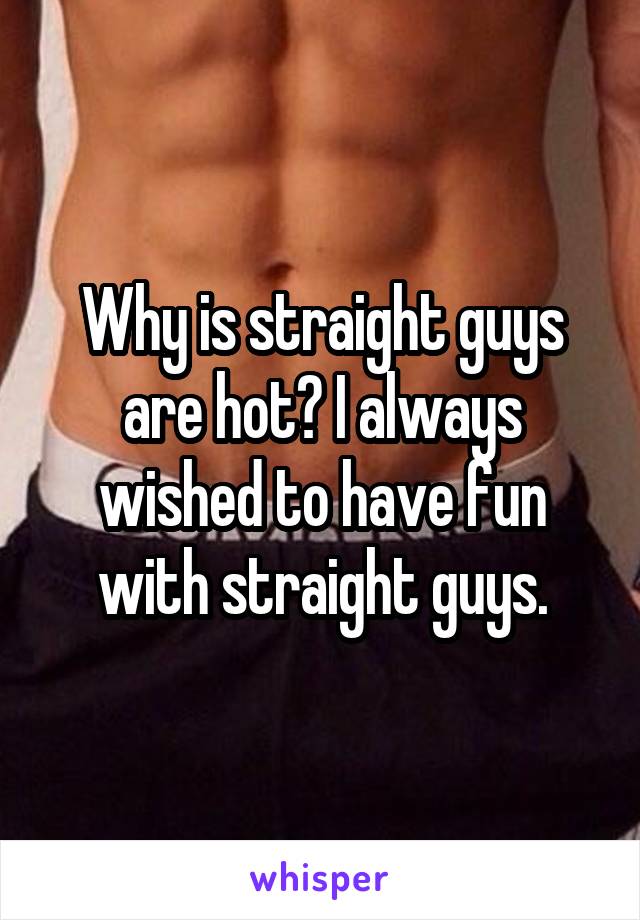 Why is straight guys are hot? I always wished to have fun with straight guys.