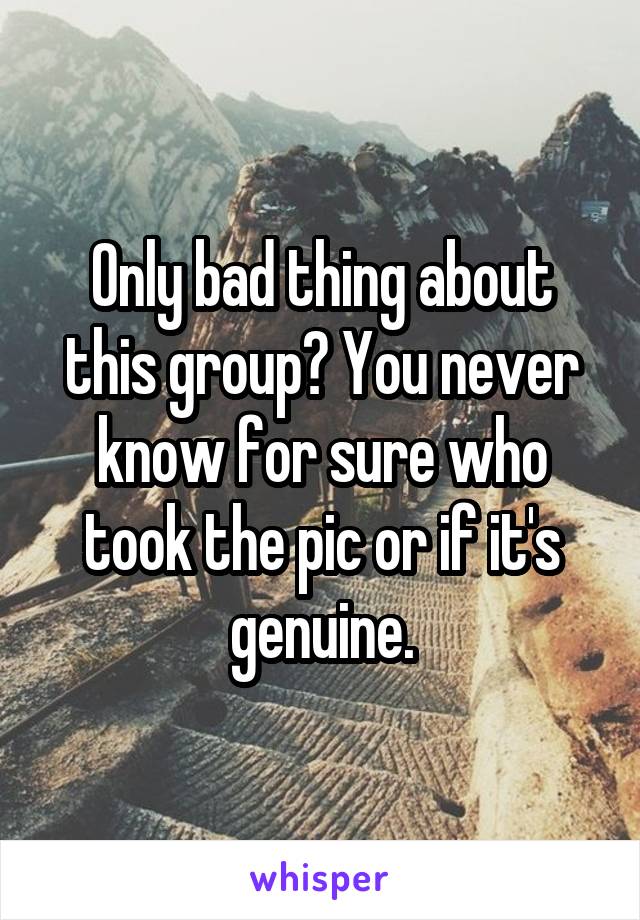 Only bad thing about this group? You never know for sure who took the pic or if it's genuine.