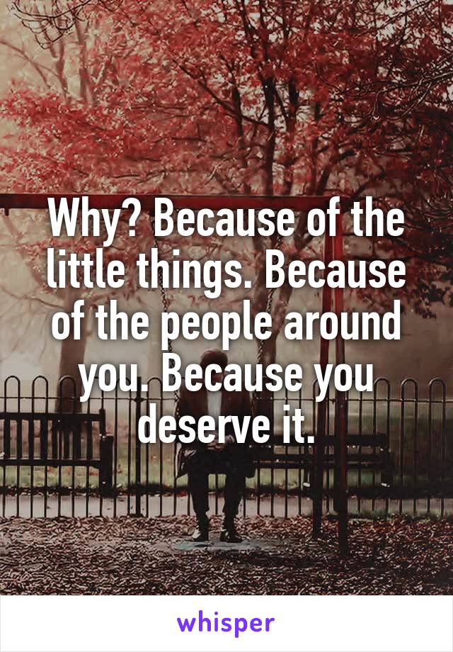 Why? Because of the little things. Because of the people around you. Because you deserve it.