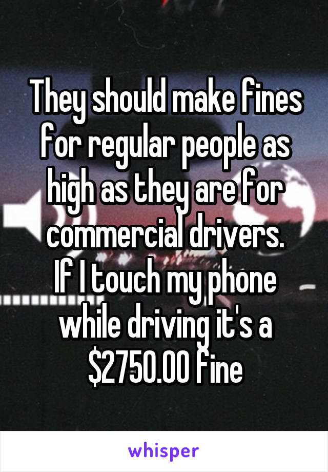 They should make fines for regular people as high as they are for commercial drivers.
If I touch my phone while driving it's a $2750.00 fine