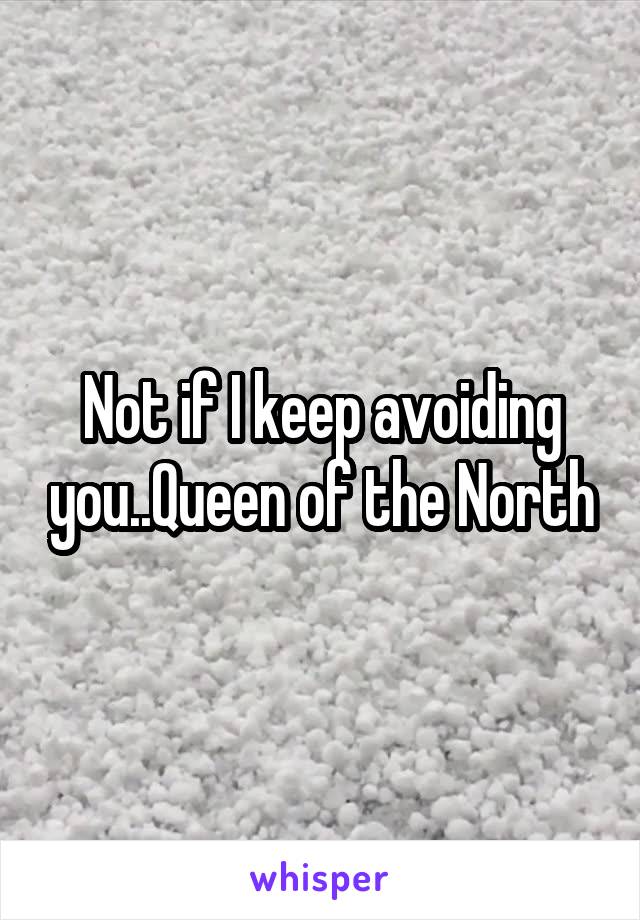 Not if I keep avoiding you..Queen of the North
