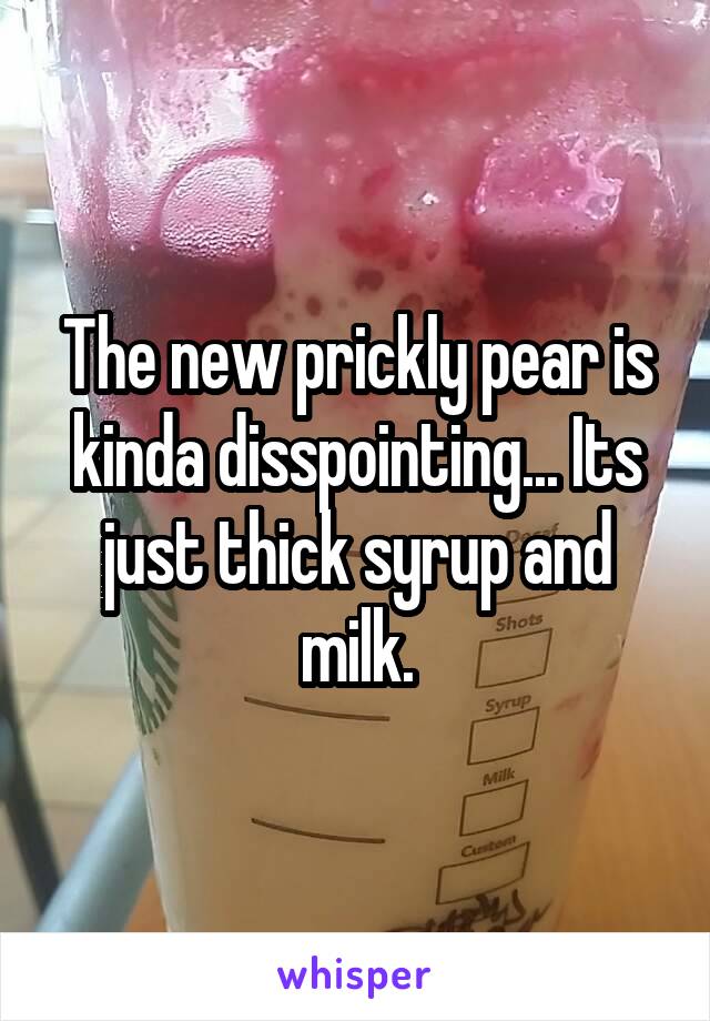 The new prickly pear is kinda disspointing... Its just thick syrup and milk.