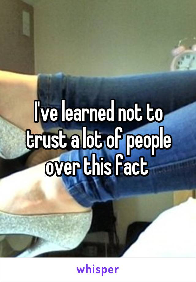 I've learned not to trust a lot of people over this fact 