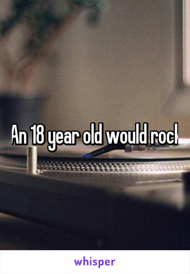 An 18 year old would rock