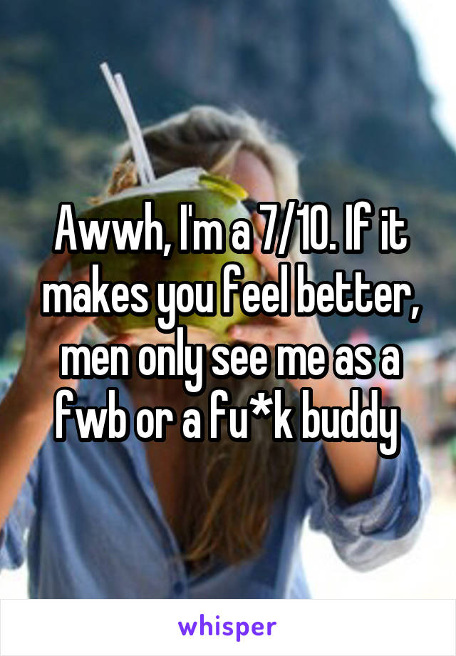 Awwh, I'm a 7/10. If it makes you feel better, men only see me as a fwb or a fu*k buddy 
