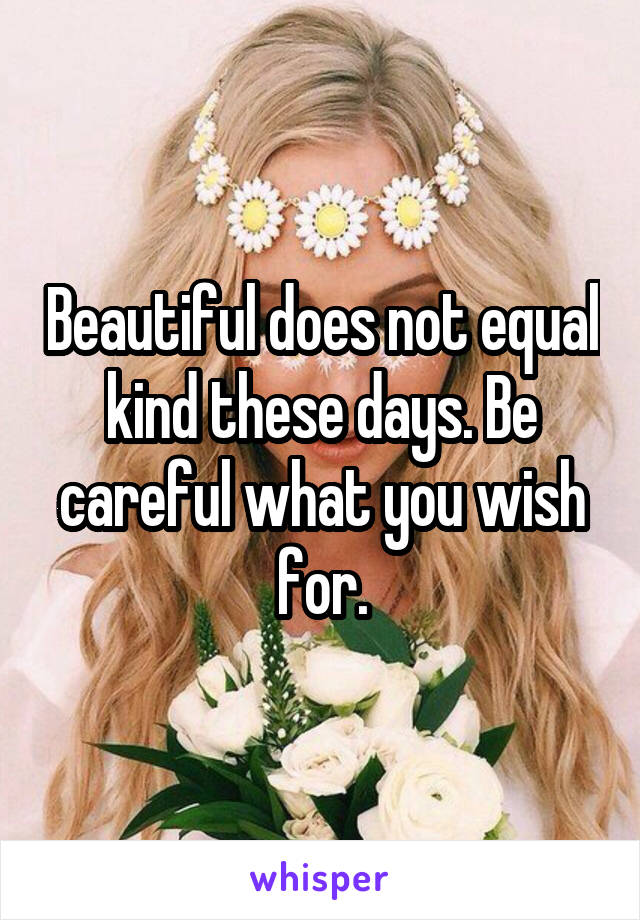  Beautiful does not equal kind these days. Be careful what you wish for.