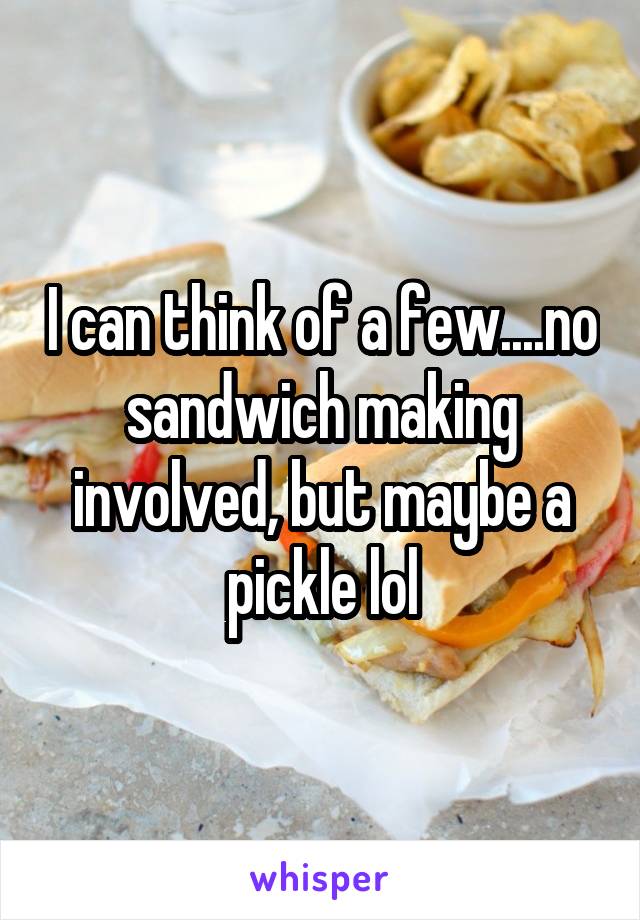 I can think of a few....no sandwich making involved, but maybe a pickle lol