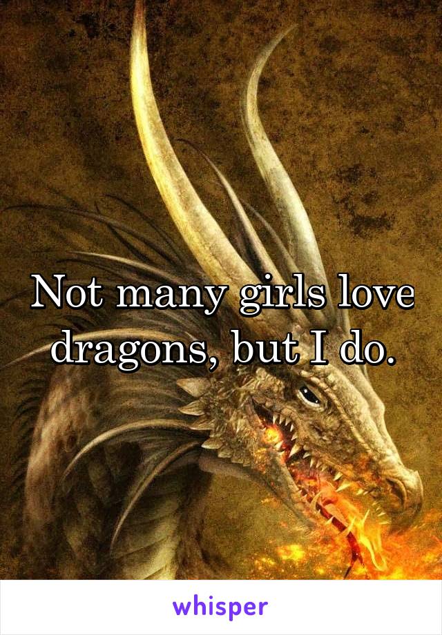 Not many girls love dragons, but I do.