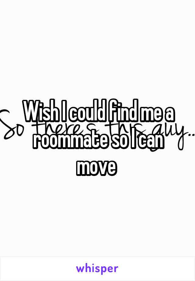 Wish I could find me a roommate so I can move 
