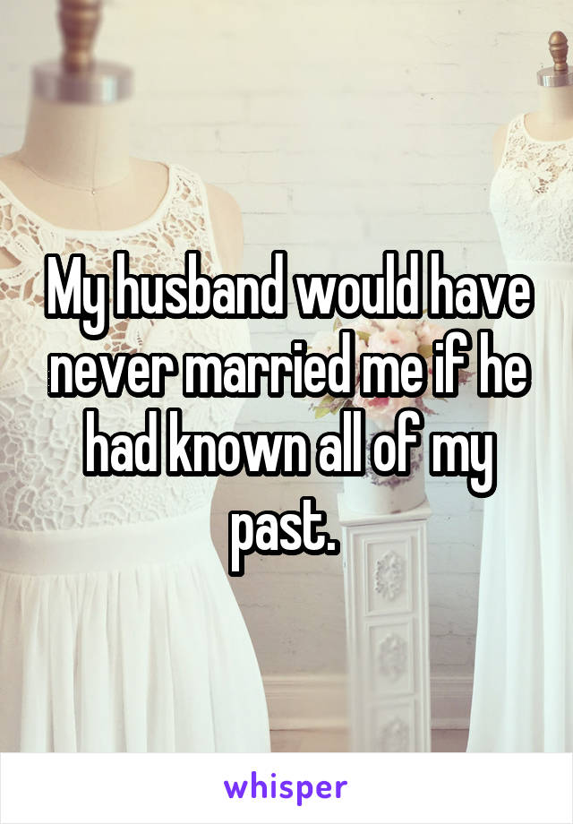 My husband would have never married me if he had known all of my past. 
