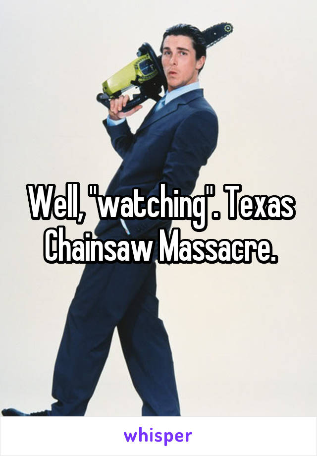 Well, "watching". Texas Chainsaw Massacre.