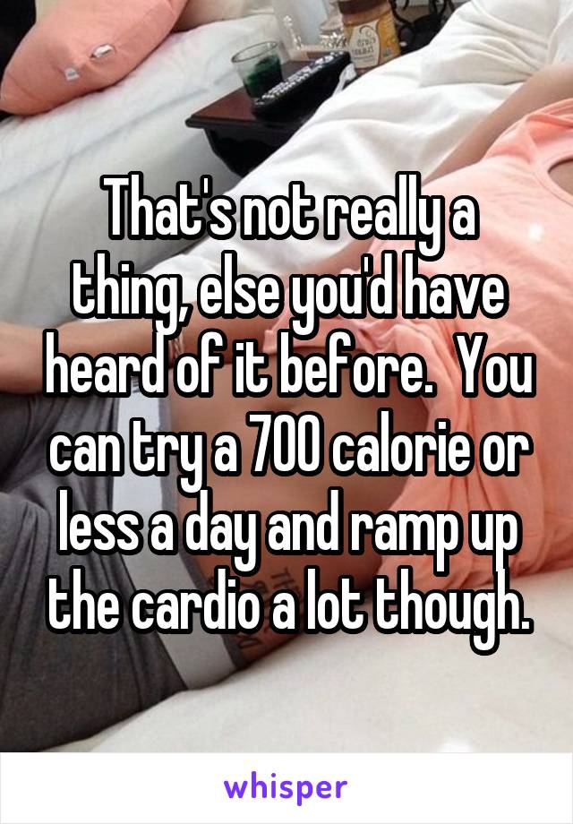 That's not really a thing, else you'd have heard of it before.  You can try a 700 calorie or less a day and ramp up the cardio a lot though.