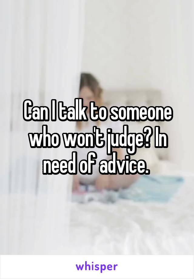 Can I talk to someone who won't judge? In need of advice. 